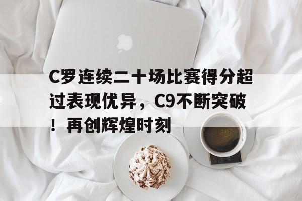 九游APP-C罗连续二十场比赛得分超过表现优异，C9不断突破！再创辉煌时刻的简单介绍