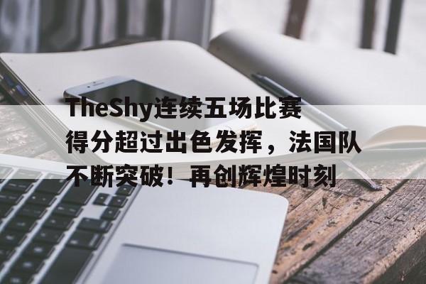 九游官网-TheShy连续五场比赛得分超过出色发挥，法国队不断突破！再创辉煌时刻的简单介绍
