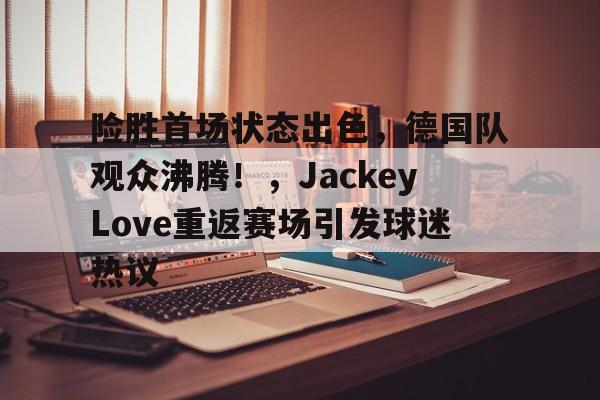 九游官网-险胜首场状态出色，德国队观众沸腾！，JackeyLove重返赛场引发球迷热议的简单介绍