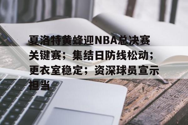 九游-夏洛特黄蜂迎NBA总决赛关键赛；集结日防线松动；更衣室稳定；资深球员宣示担当的简单介绍