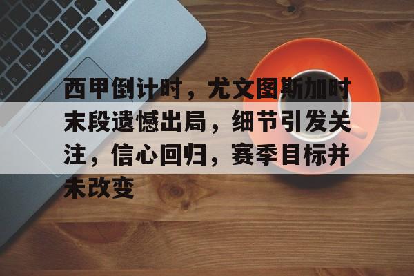 九游官网-西甲倒计时，尤文图斯加时末段遗憾出局，细节引发关注，信心回归，赛季目标并未改变的简单介绍